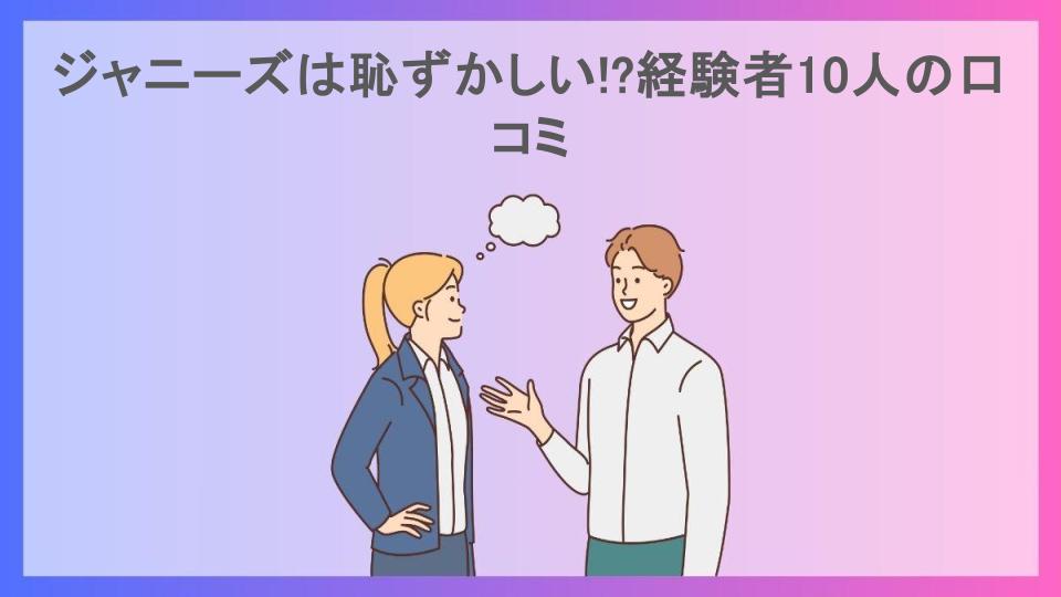 ジャニーズは恥ずかしい!?経験者10人の口コミ